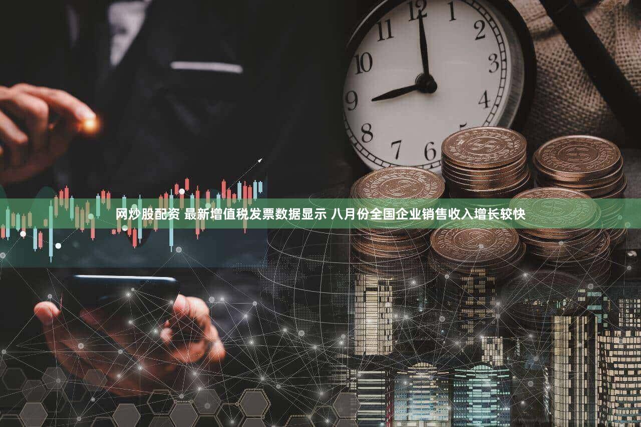 网炒股配资 最新增值税发票数据显示 八月份全国企业销售收入增长较快