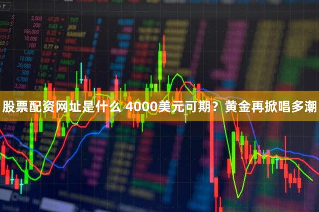 股票配资网址是什么 4000美元可期？黄金再掀唱多潮