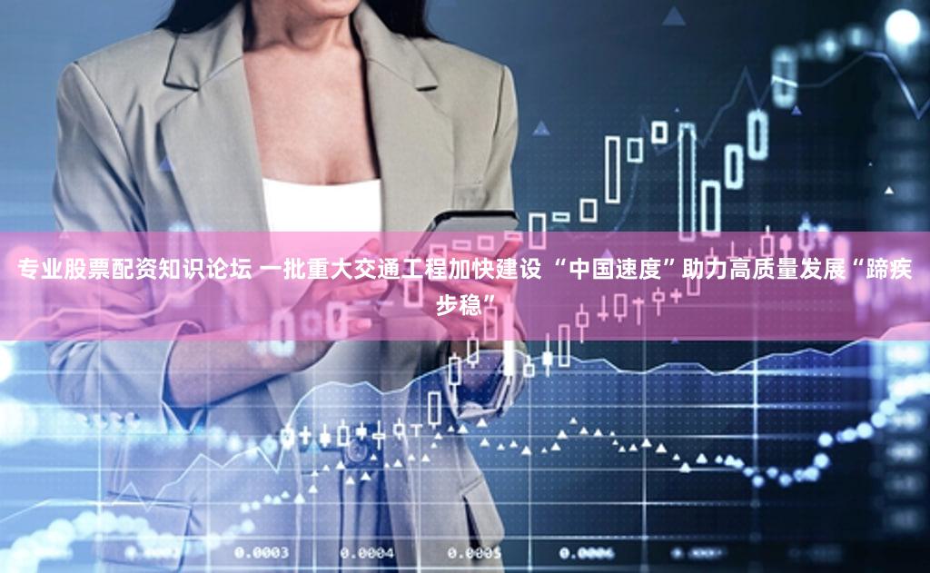 专业股票配资知识论坛 一批重大交通工程加快建设 “中国速度”助力高质量发展“蹄疾步稳”