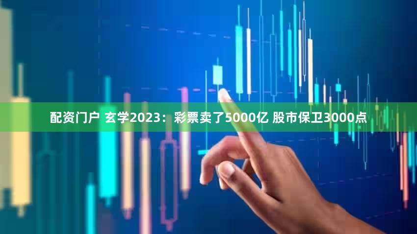 配资门户 玄学2023：彩票卖了5000亿 股市保卫3000点