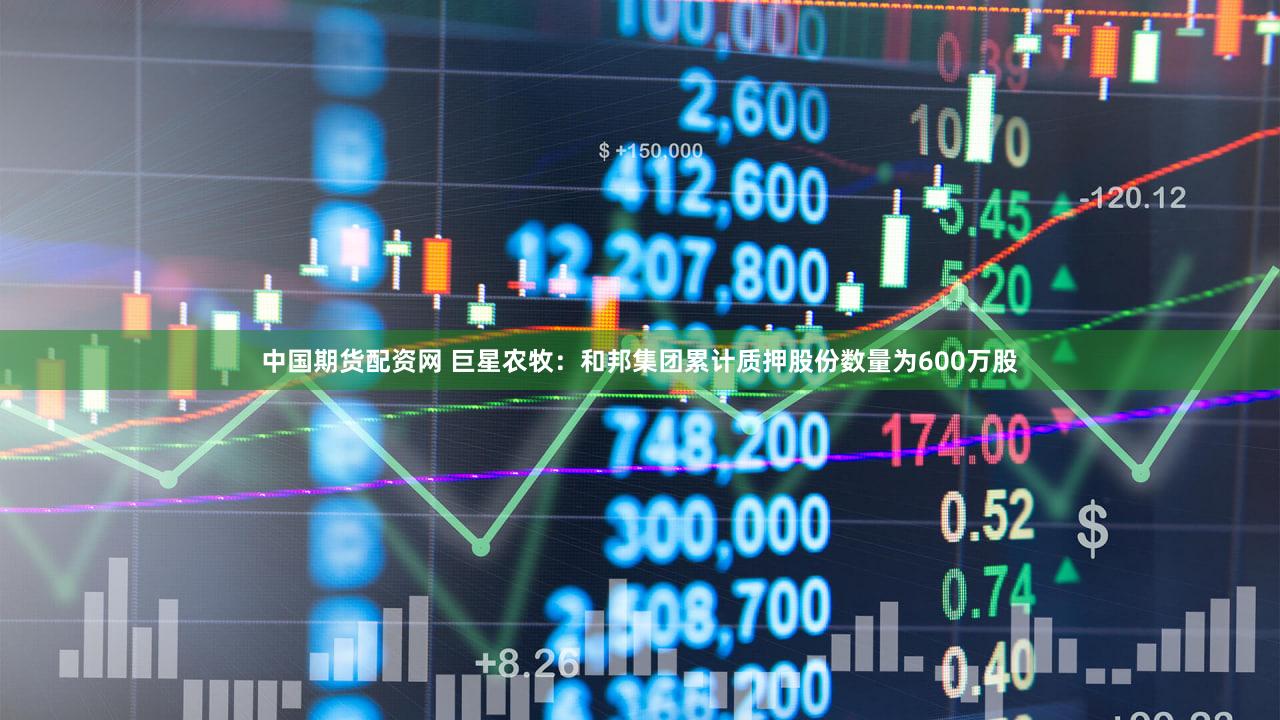 中国期货配资网 巨星农牧：和邦集团累计质押股份数量为600万股