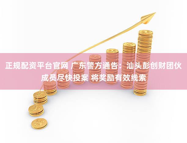 正规配资平台官网 广东警方通告：汕头彭创财团伙成员尽快投案 将奖励有效线索