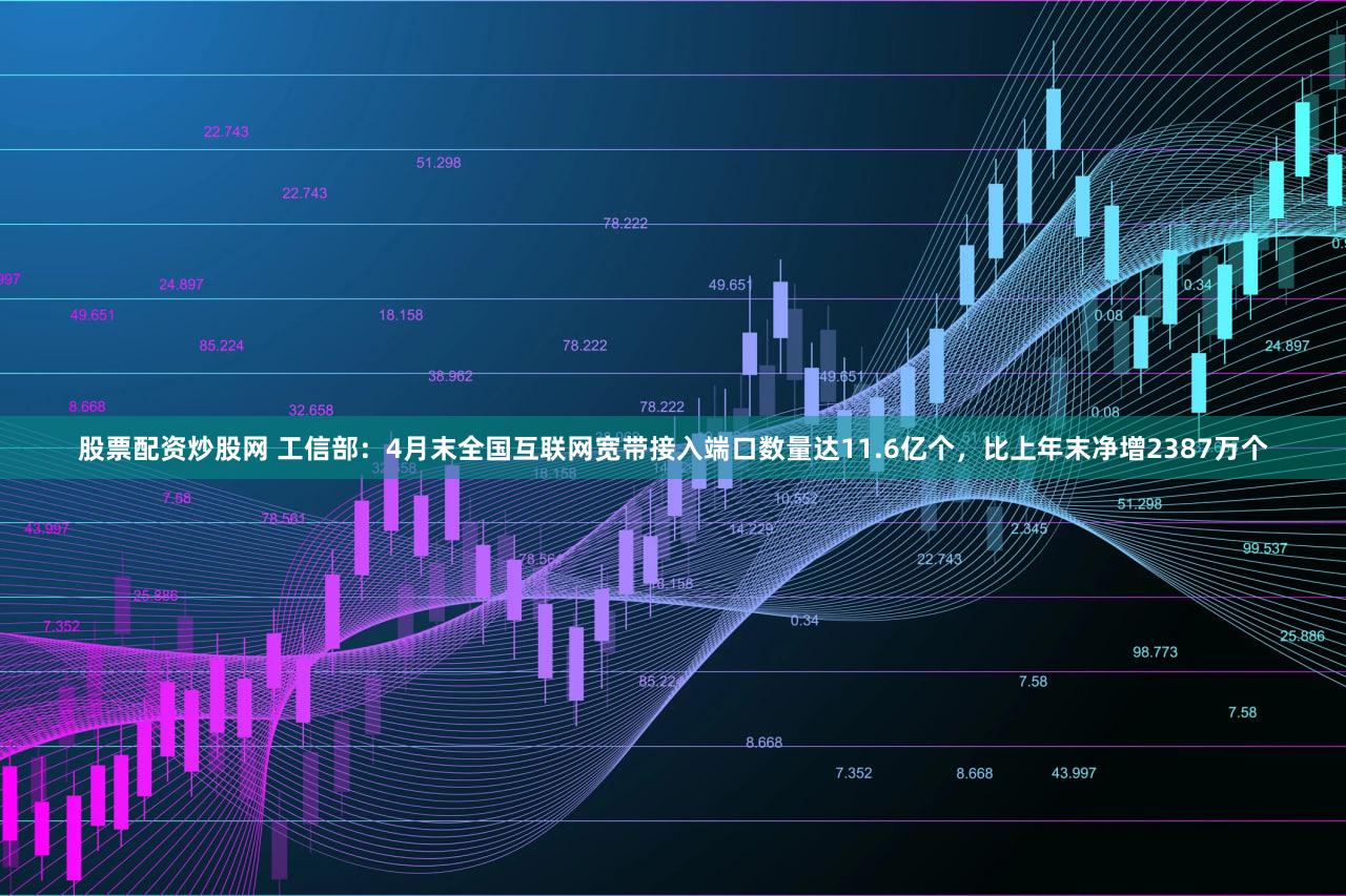 股票配资炒股网 工信部：4月末全国互联网宽带接入端口数量达11.6亿个，比上年末净增2387万个