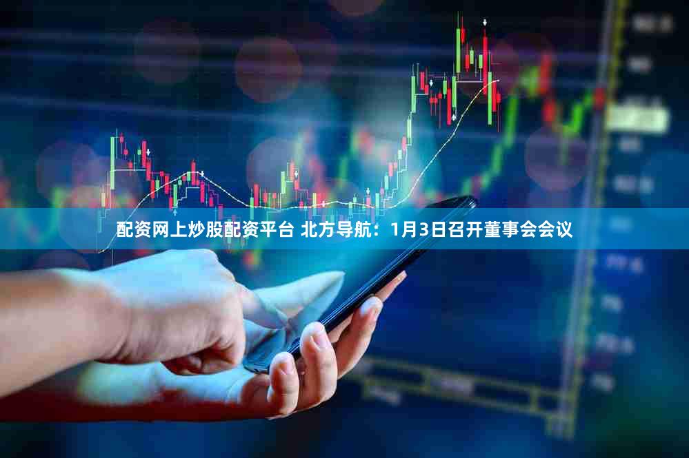 配资网上炒股配资平台 北方导航：1月3日召开董事会会议