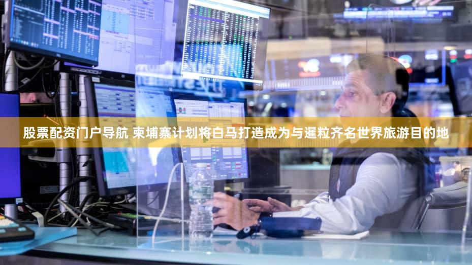 股票配资门户导航 柬埔寨计划将白马打造成为与暹粒齐名世界旅游目的地