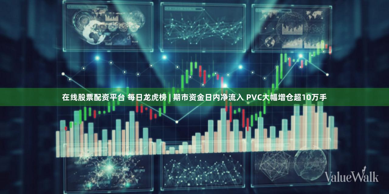 在线股票配资平台 每日龙虎榜 | 期市资金日内净流入 PVC大幅增仓超10万手