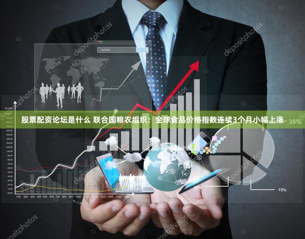 股票配资论坛是什么 联合国粮农组织：全球食品价格指数连续3个月小幅上涨