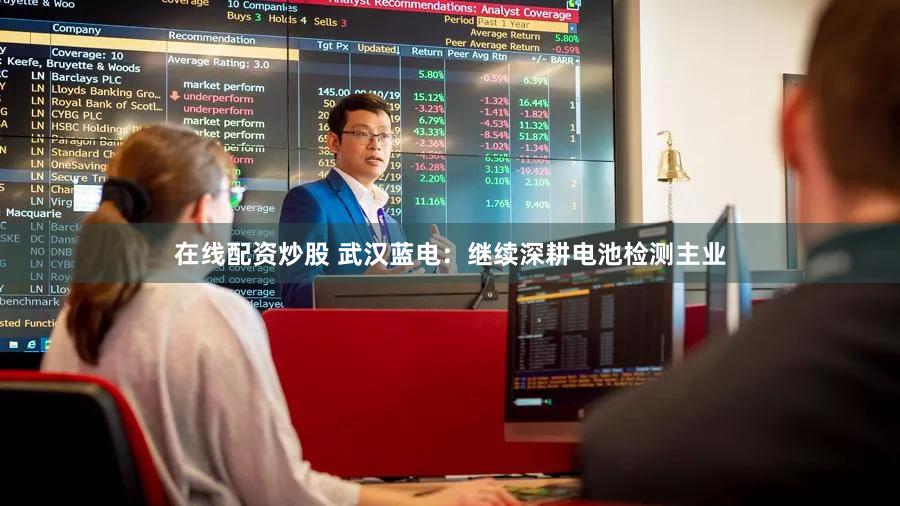 在线配资炒股 武汉蓝电：继续深耕电池检测主业