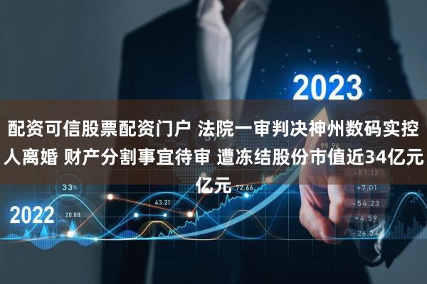 配资可信股票配资门户 法院一审判决神州数码实控人离婚 财产分割事宜待审 遭冻结股份市值近34亿元