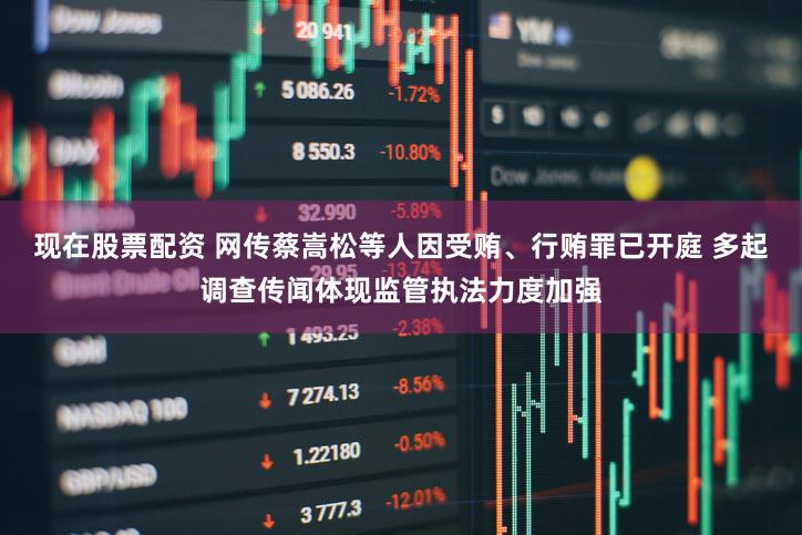 现在股票配资 网传蔡嵩松等人因受贿、行贿罪已开庭 多起调查传闻体现监管执法力度加强