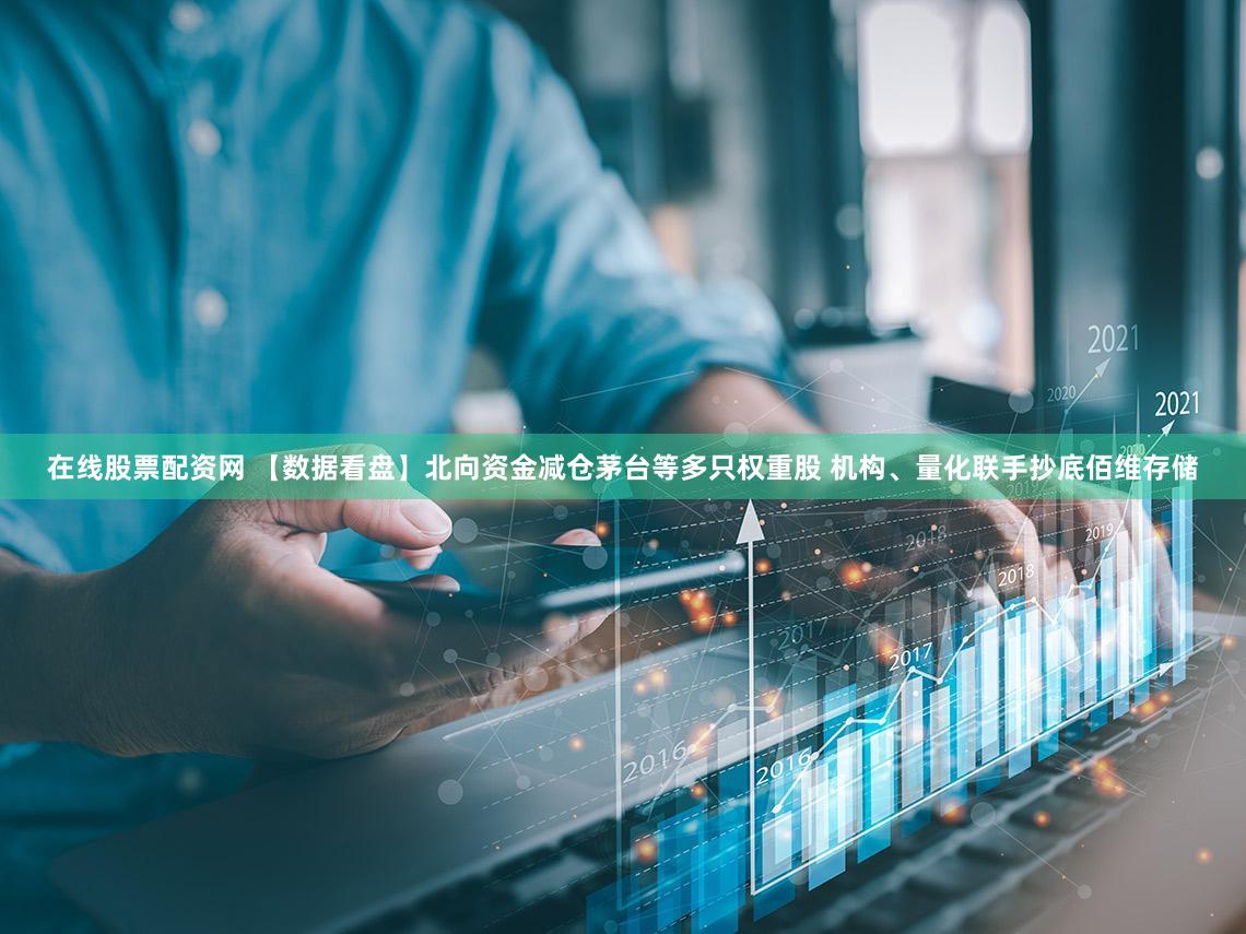 在线股票配资网 【数据看盘】北向资金减仓茅台等多只权重股 机构、量化联手抄底佰维存储