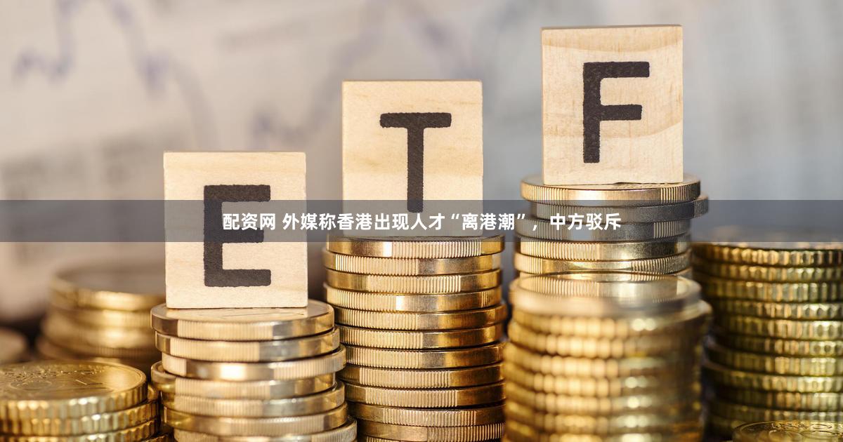 配资网 外媒称香港出现人才“离港潮”,中方驳斥