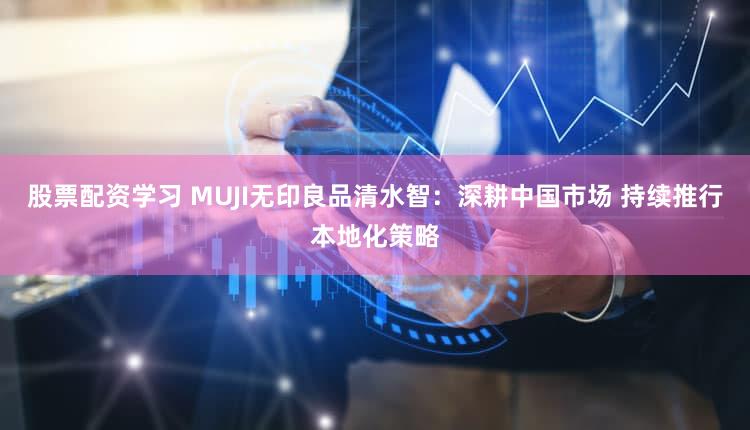 股票配资学习 MUJI无印良品清水智:深耕中国市场 持续推行本地化策略