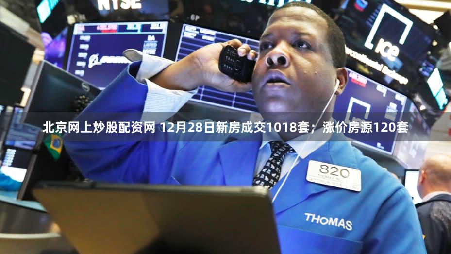 北京网上炒股配资网 12月28日新房成交1018套；涨价房源120套