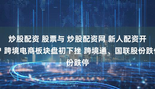 炒股配资 股票与 炒股配资网 新人配资开户 跨境电商板块盘初下挫 跨境通、国联股份跌停