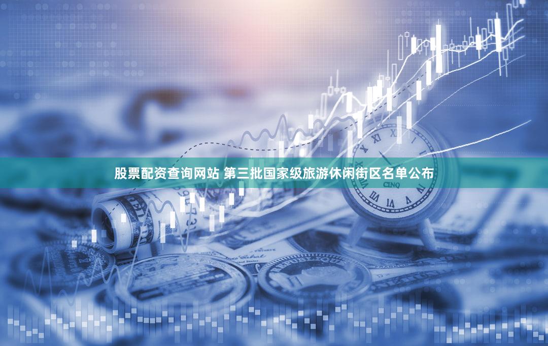 股票配资查询网站 第三批国家级旅游休闲街区名单公布