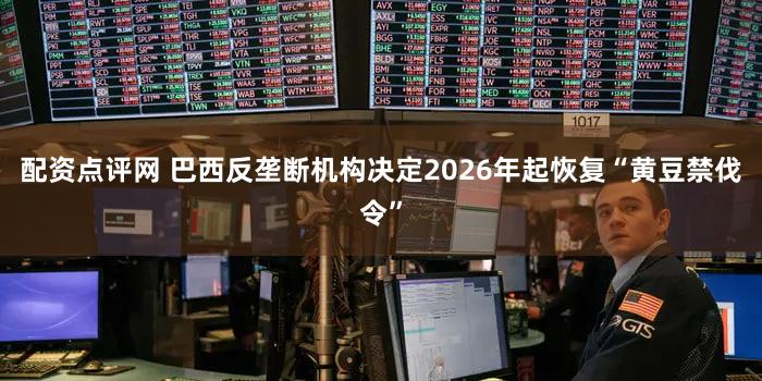 配资点评网 巴西反垄断机构决定2026年起恢复“黄豆禁伐令”