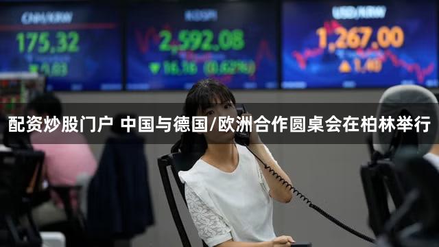 配资炒股门户 中国与德国/欧洲合作圆桌会在柏林举行
