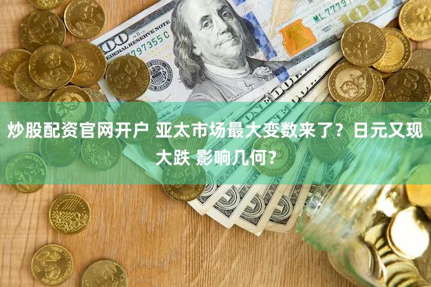 炒股配资官网开户 亚太市场最大变数来了？日元又现大跌 影响几何？