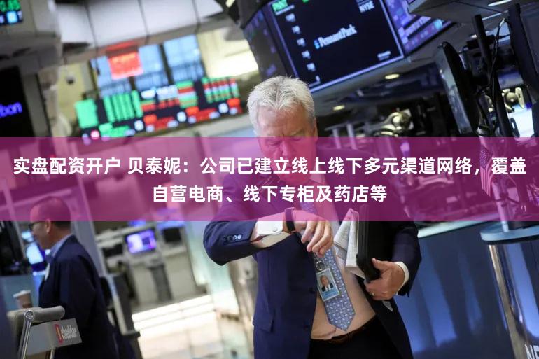 实盘配资开户 贝泰妮:公司已建立线上线下多元渠道网络,覆盖自营电商、线下专柜及药店等