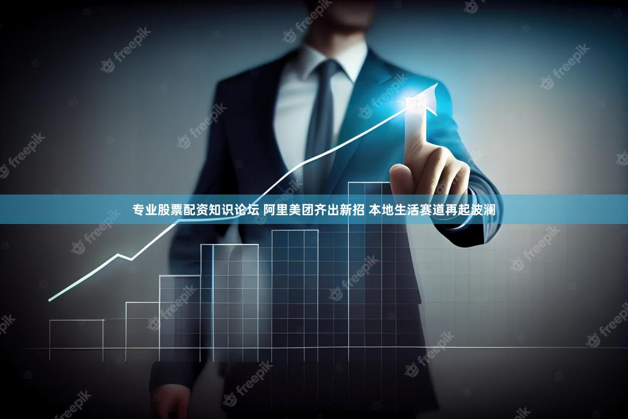 专业股票配资知识论坛 阿里美团齐出新招 本地生活赛道再起波澜