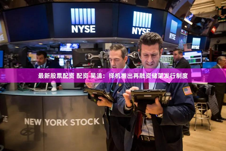 最新股票配资 配资 吴清：择机推出再融资储架发行制度