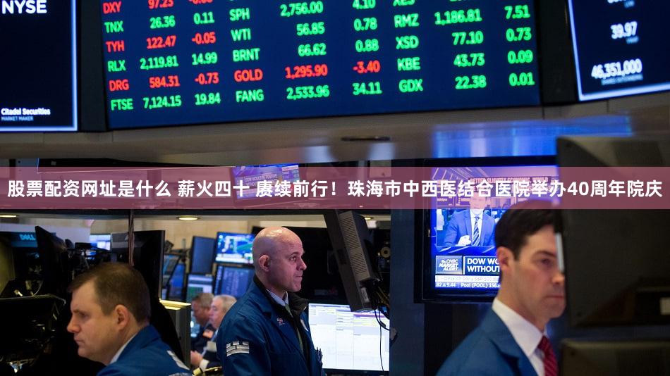 股票配资网址是什么 薪火四十 赓续前行！珠海市中西医结合医院举办40周年院庆