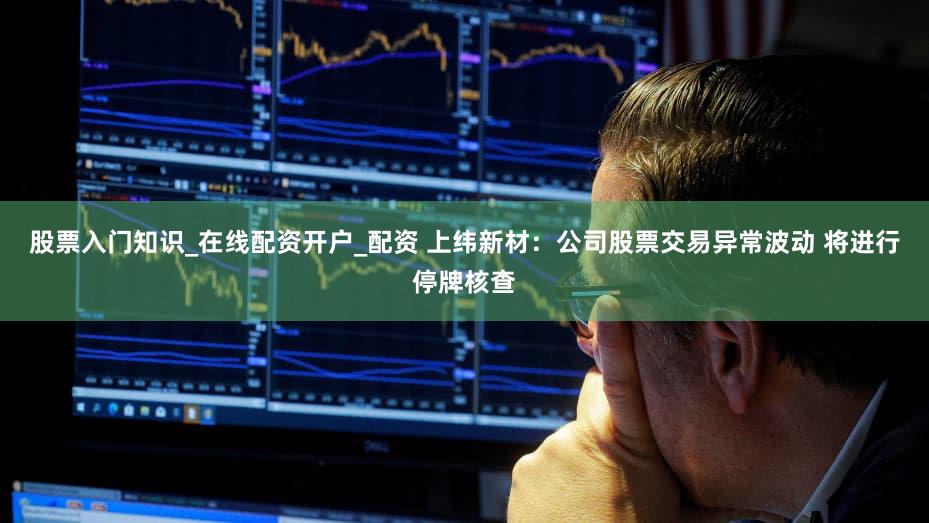 股票入门知识_在线配资开户_配资 上纬新材：公司股票交易异常波动 将进行停牌核查