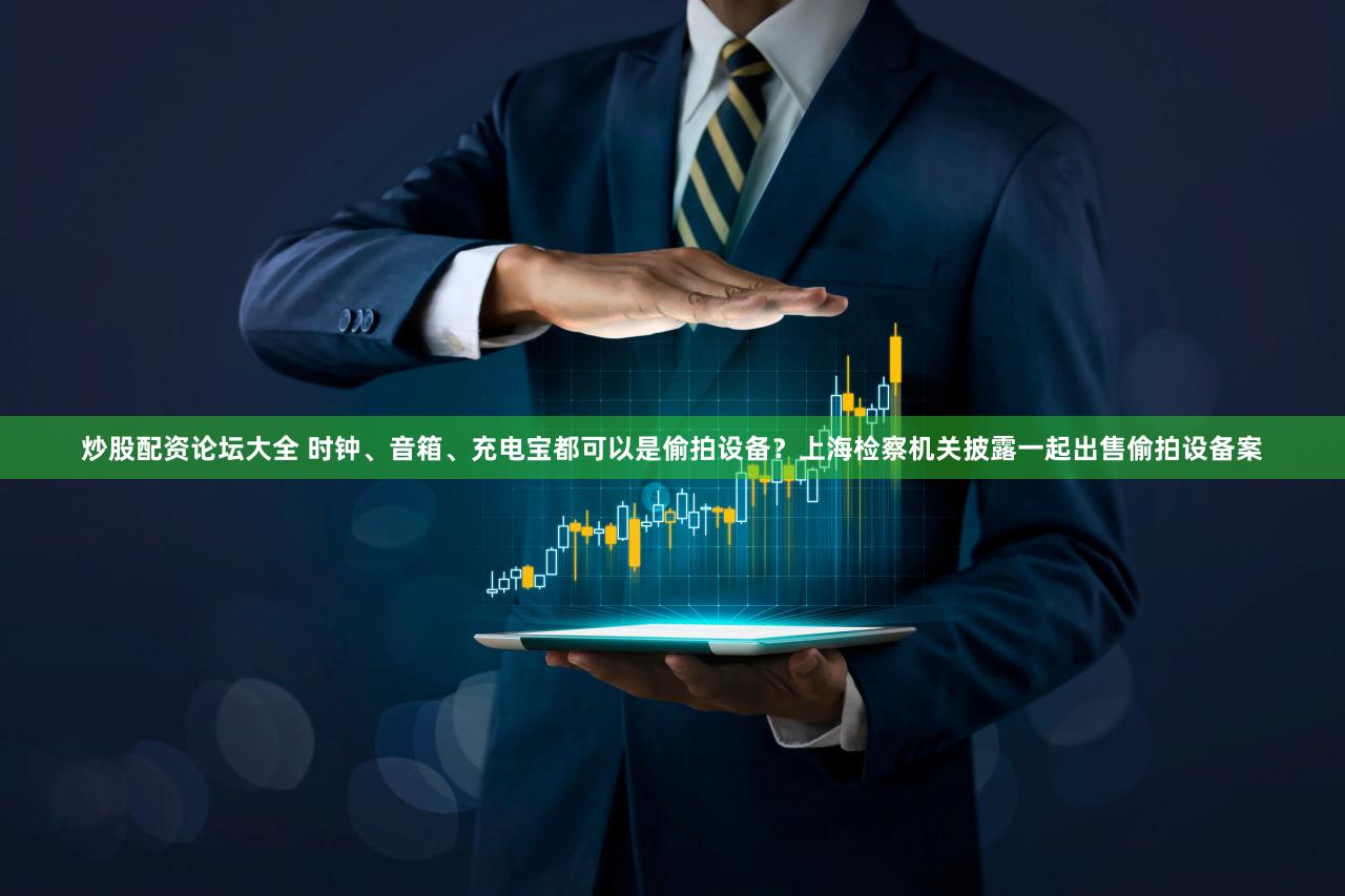炒股配资论坛大全 时钟、音箱、充电宝都可以是偷拍设备？上海检察机关披露一起出售偷拍设备案