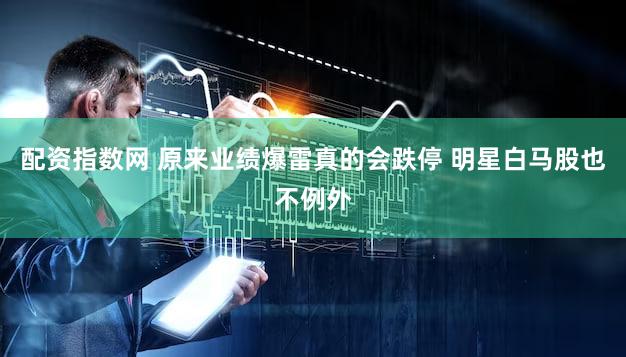 配资指数网 原来业绩爆雷真的会跌停 明星白马股也不例外