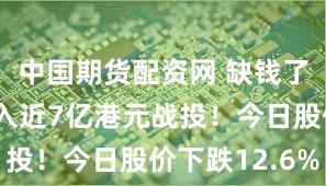 中国期货配资网 缺钱了?零跑引入近7亿港元战投!今日股价下跌12.6%