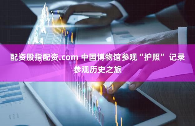 配资股指配资.com 中国博物馆参观“护照” 记录参观历史之旅