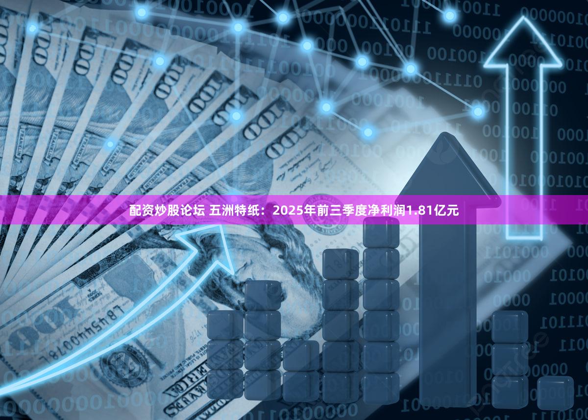 配资炒股论坛 五洲特纸:2025年前三季度净利润1.81亿元