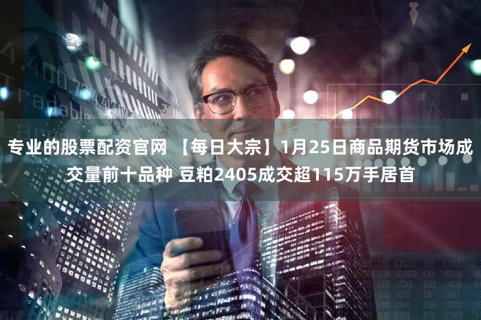专业的股票配资官网 【每日大宗】1月25日商品期货市场成交量前十品种 豆粕2405成交超115万手居首
