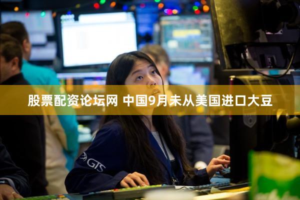 股票配资论坛网 中国9月未从美国进口大豆