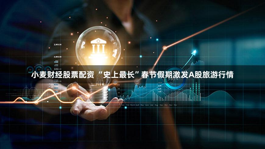 小麦财经股票配资 “史上最长”春节假期激发A股旅游行情