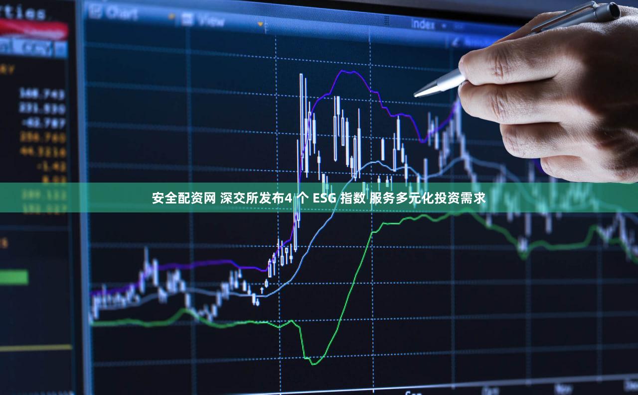 安全配资网 深交所发布4 个 ESG 指数 服务多元化投资需求