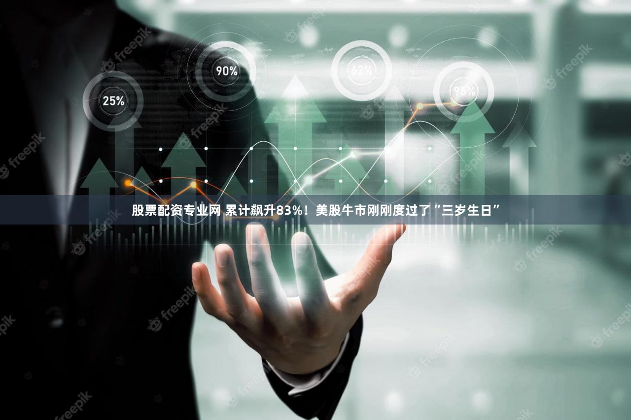 股票配资专业网 累计飙升83%！美股牛市刚刚度过了“三岁生日”