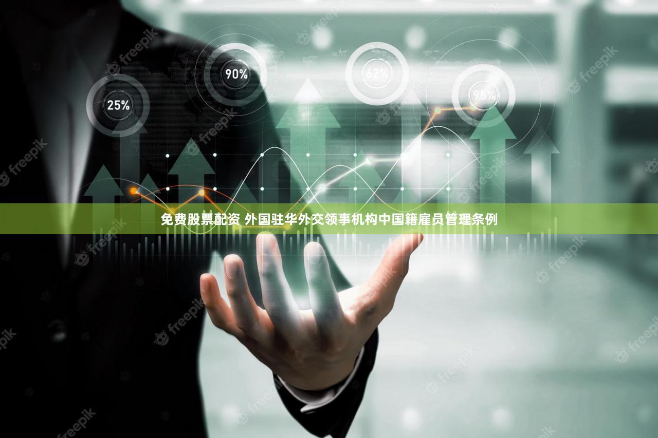 免费股票配资 外国驻华外交领事机构中国籍雇员管理条例