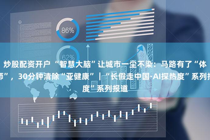 炒股配资开户 “智慧大脑”让城市一尘不染：马路有了“体检师”，30分钟清除“亚健康”｜“长假走中国·AI探热度”系列报道