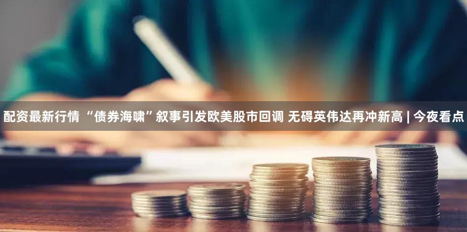 配资最新行情 “债券海啸”叙事引发欧美股市回调 无碍英伟达再冲新高 | 今夜看点