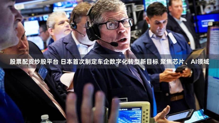 股票配资炒股平台 日本首次制定车企数字化转型新目标 聚焦芯片、AI领域