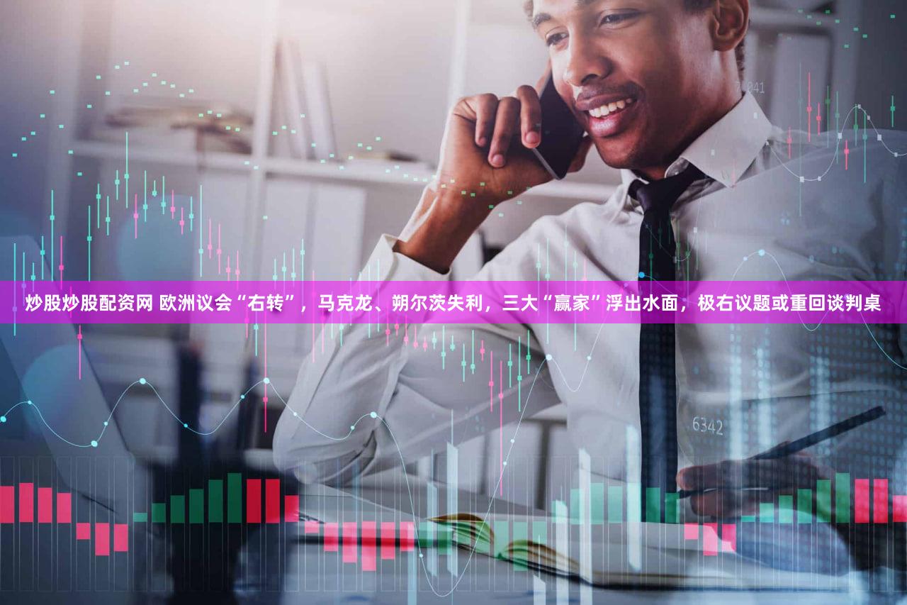 炒股炒股配资网 欧洲议会“右转”，马克龙、朔尔茨失利，三大“赢家”浮出水面，极右议题或重回谈判桌