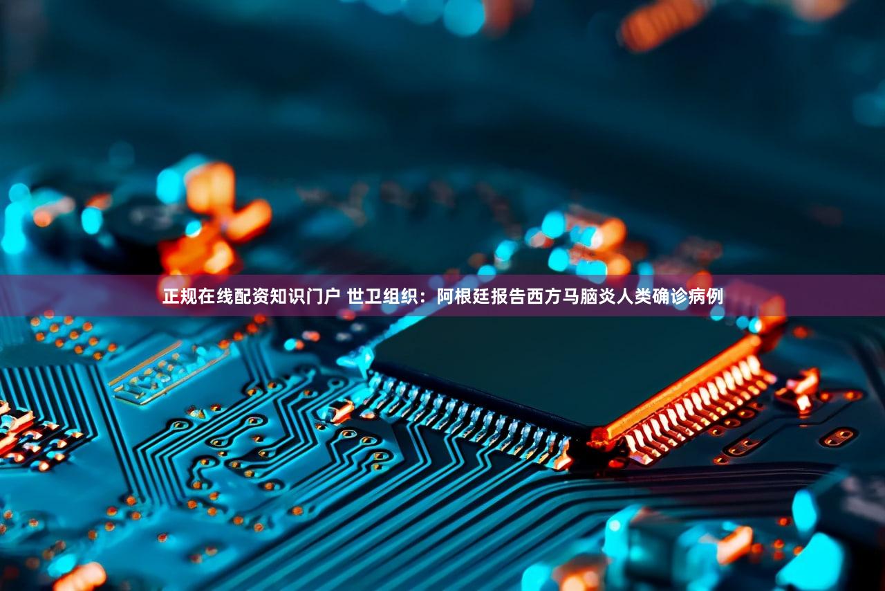 正规在线配资知识门户 世卫组织：阿根廷报告西方马脑炎人类确诊病例