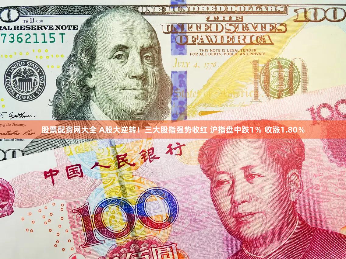 股票配资网大全 A股大逆转！三大股指强势收红 沪指盘中跌1％ 收涨1.80％