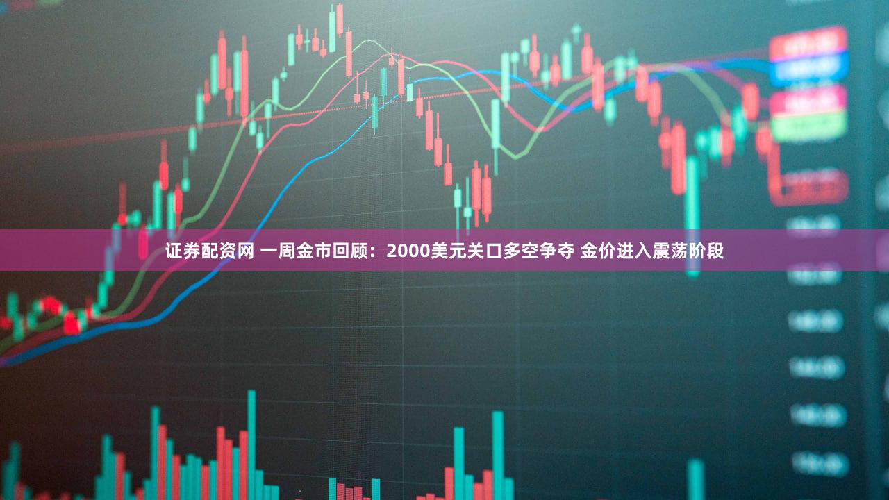 证券配资网 一周金市回顾：2000美元关口多空争夺 金价进入震荡阶段