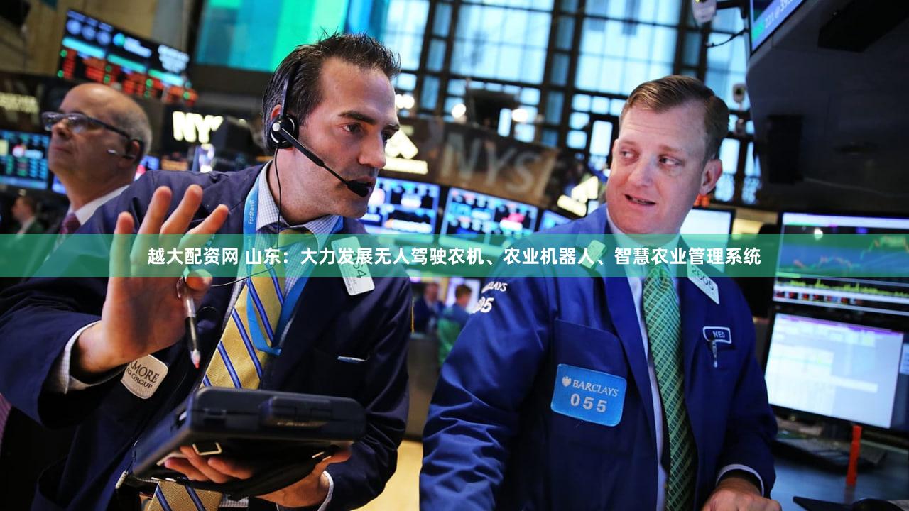 越大配资网 山东:大力发展无人驾驶农机、农业机器人、智慧农业管理系统