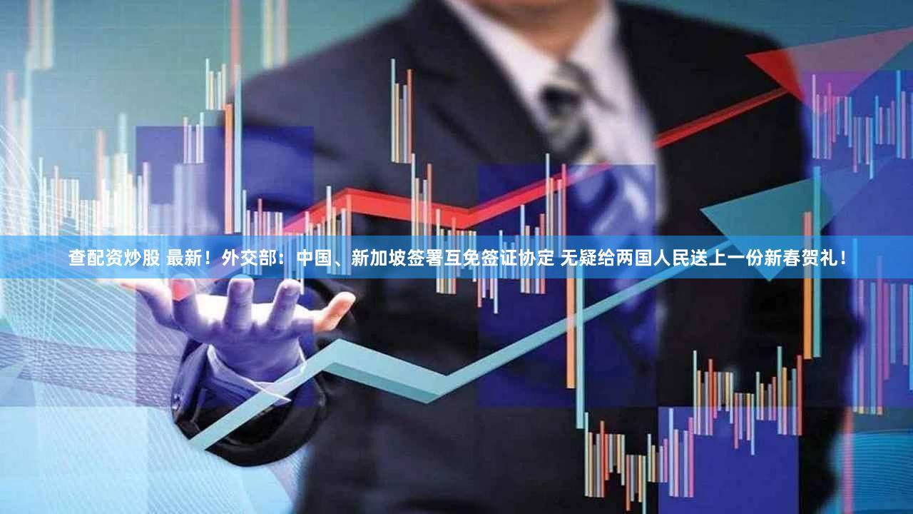 查配资炒股 最新!外交部:中国、新加坡签署互免签证协定 无疑给两国人民送上一份新春贺礼!