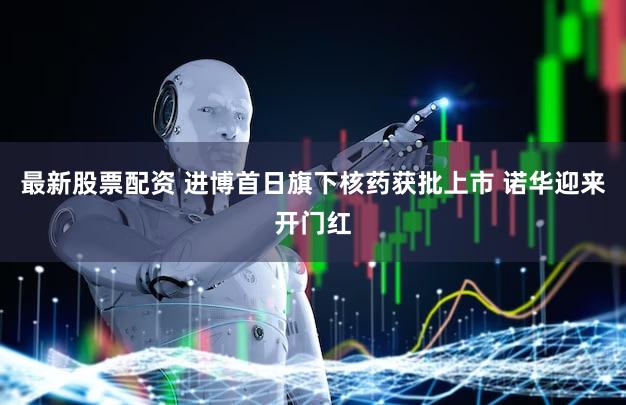 最新股票配资 进博首日旗下核药获批上市 诺华迎来开门红