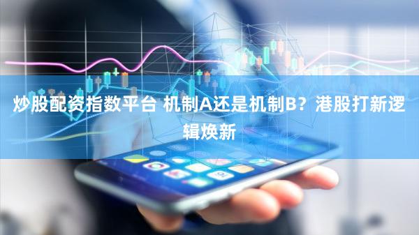 炒股配资指数平台 机制A还是机制B？港股打新逻辑焕新
